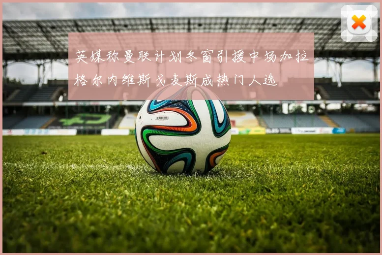 英媒称曼联计划冬窗引援中场加拉格尔内维斯戈麦斯成热门人选
