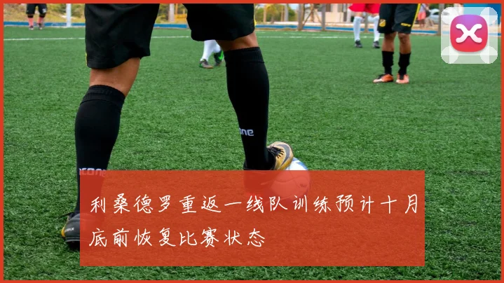 利桑德罗重返一线队训练预计十月底前恢复比赛状态