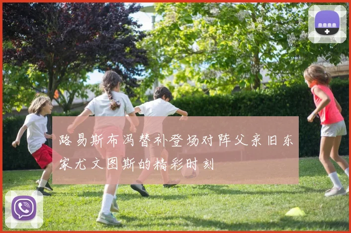 路易斯布冯替补登场对阵父亲旧东家尤文图斯的精彩时刻