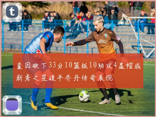 奎因砍下33分10篮板10助攻4盖帽成新秀之星追平乔丹传奇表现