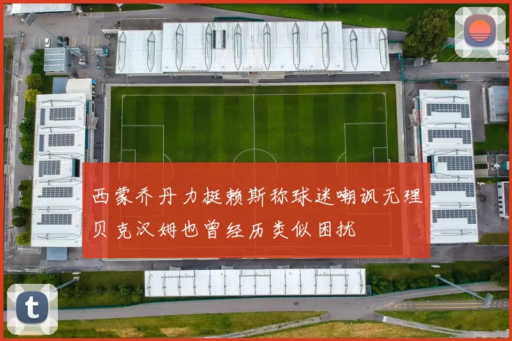 西蒙乔丹力挺赖斯称球迷嘲讽无理贝克汉姆也曾经历类似困扰