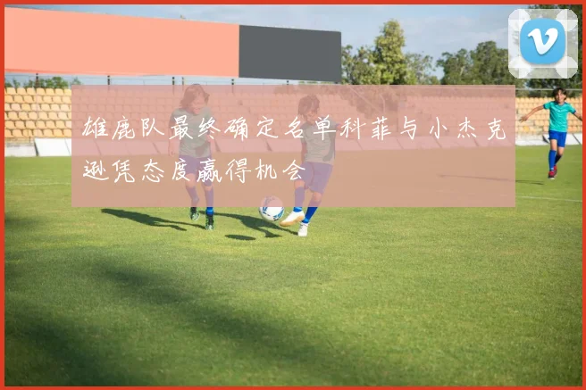 雄鹿队最终确定名单科菲与小杰克逊凭态度赢得机会