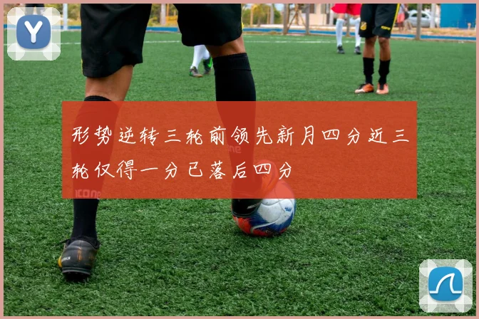 形势逆转三轮前领先新月四分近三轮仅得一分已落后四分