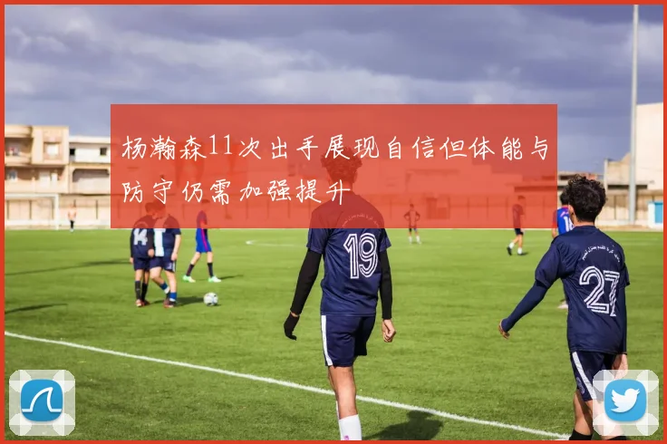 杨瀚森11次出手展现自信但体能与防守仍需加强提升