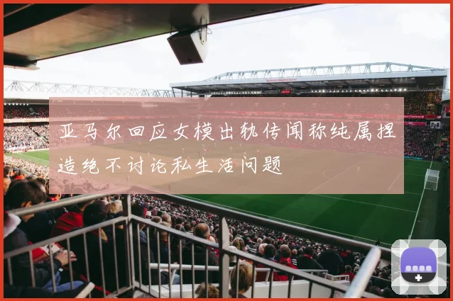 亚马尔回应女模出轨传闻称纯属捏造绝不讨论私生活问题