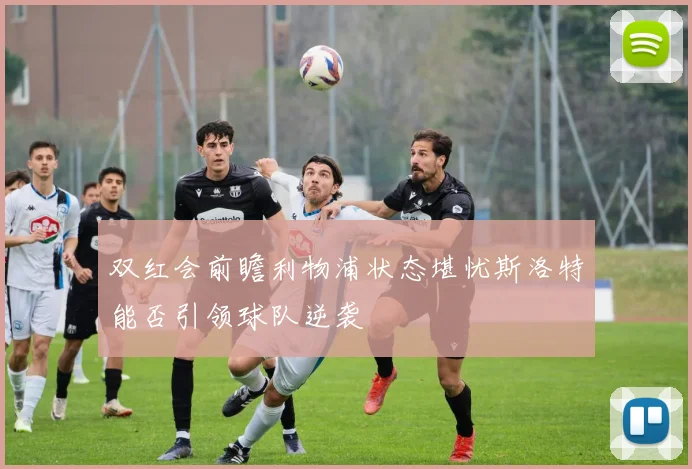 双红会前瞻利物浦状态堪忧斯洛特能否引领球队逆袭