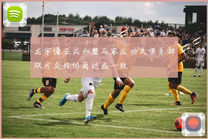 龙宇壕正式加盟石家庄功夫俱乐部双方友好协商达成一致