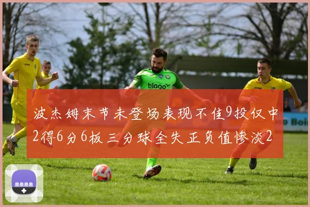 波杰姆末节未登场表现不佳9投仅中2得6分6板三分球全失正负值惨淡20