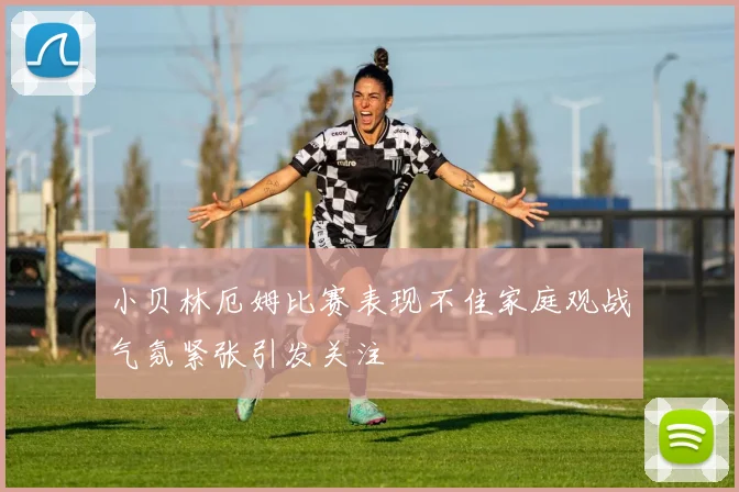小贝林厄姆比赛表现不佳家庭观战气氛紧张引发关注