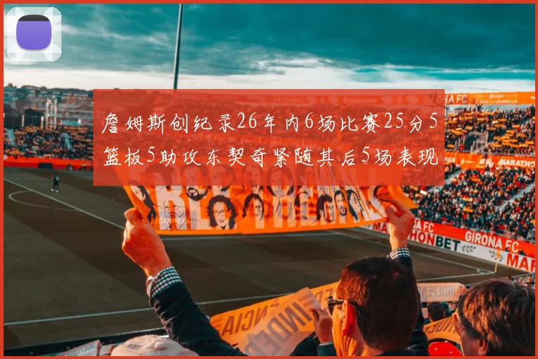 詹姆斯创纪录26年内6场比赛25分5篮板5助攻东契奇紧随其后5场表现出色