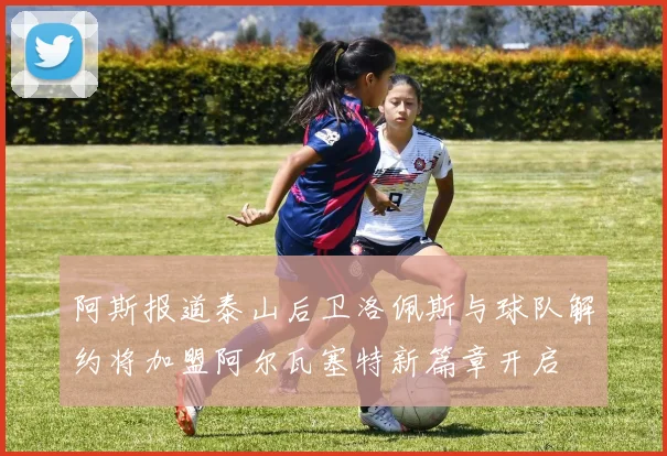 阿斯报道泰山后卫洛佩斯与球队解约将加盟阿尔瓦塞特新篇章开启