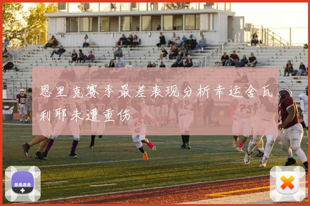 恩里克赛季最差表现分析幸运舍瓦利耶未遭重伤