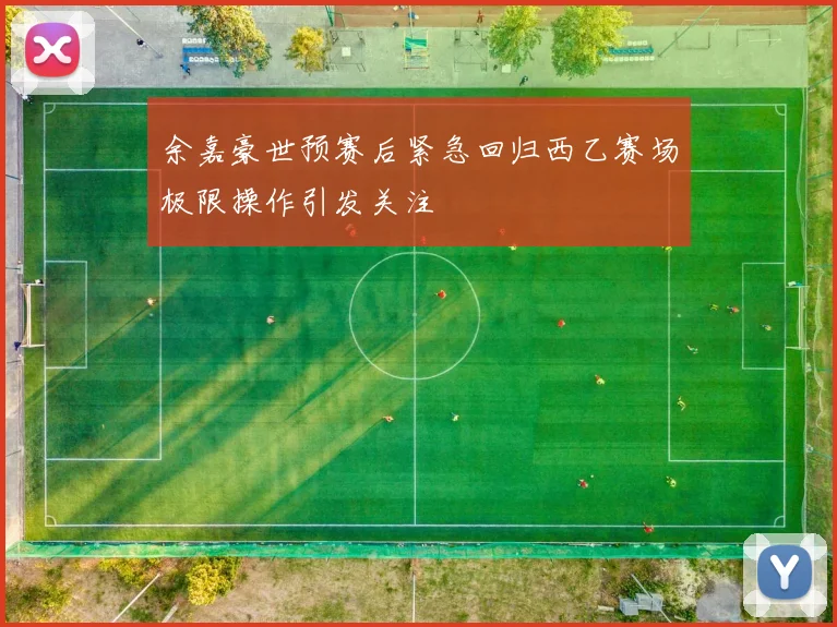 余嘉豪世预赛后紧急回归西乙赛场极限操作引发关注