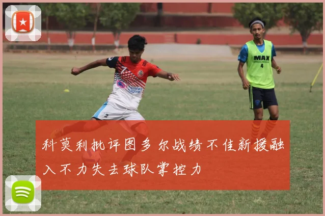 科莫利批评图多尔战绩不佳新援融入不力失去球队掌控力