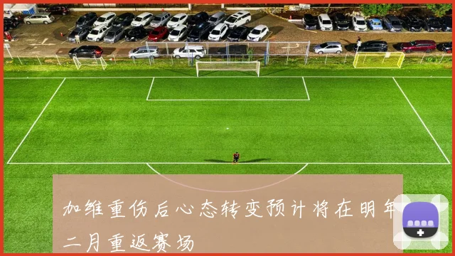 加维重伤后心态转变预计将在明年二月重返赛场