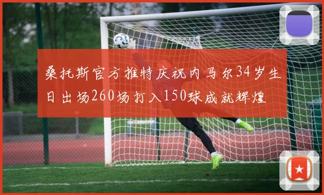 桑托斯官方推特庆祝内马尔34岁生日出场260场打入150球成就辉煌