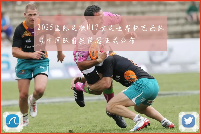 2025国际足联U17女足世界杯巴西队与中国队首发阵容正式公布