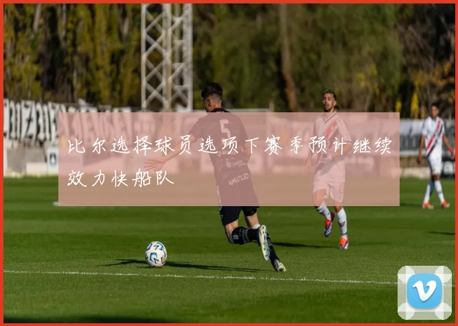 比尔选择球员选项下赛季预计继续效力快船队