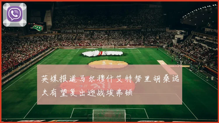 英媒报道马尔穆什艾特努里胡桑诺夫有望复出迎战埃弗顿
