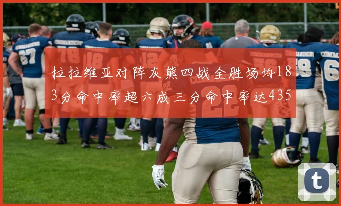 拉拉维亚对阵灰熊四战全胜场均183分命中率超六成三分命中率达435