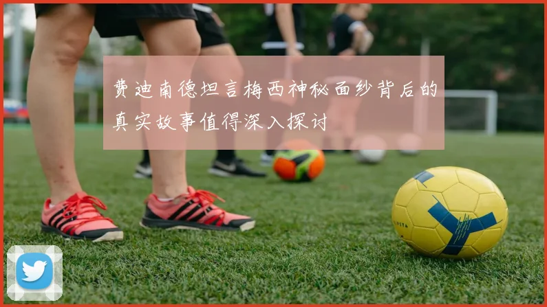 费迪南德坦言梅西神秘面纱背后的真实故事值得深入探讨