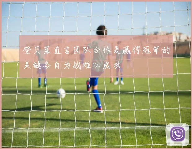 登贝莱直言团队合作是赢得冠军的关键各自为战难以成功