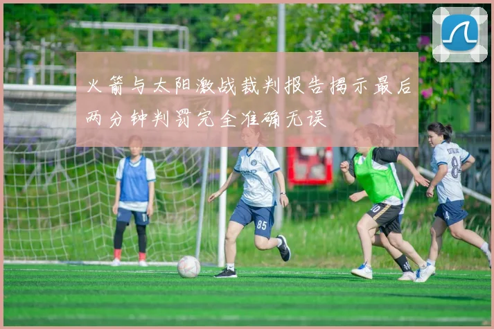 火箭与太阳激战裁判报告揭示最后两分钟判罚完全准确无误