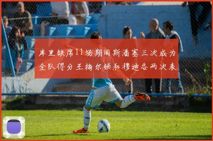 库里缺席11场期间斯潘塞三次成为全队得分王梅尔顿和穆迪各两次表现出色