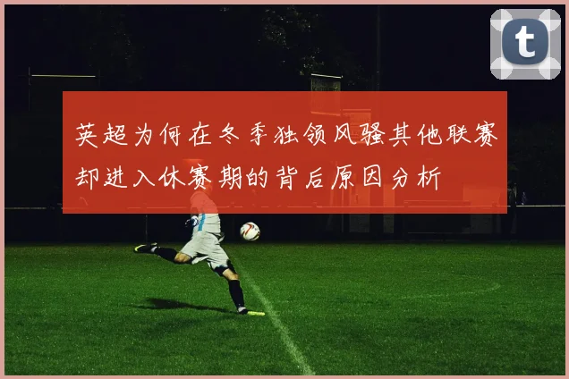英超为何在冬季独领风骚其他联赛却进入休赛期的背后原因分析