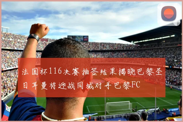 法国杯116决赛抽签结果揭晓巴黎圣日耳曼将迎战同城对手巴黎FC
