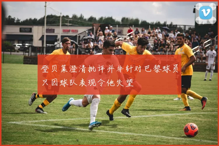 登贝莱澄清批评并非针对巴黎球员只因球队表现令他失望