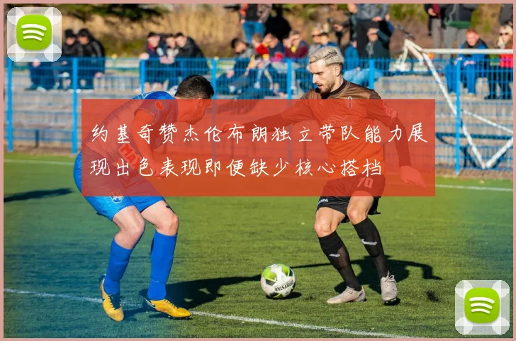 约基奇赞杰伦布朗独立带队能力展现出色表现即便缺少核心搭档