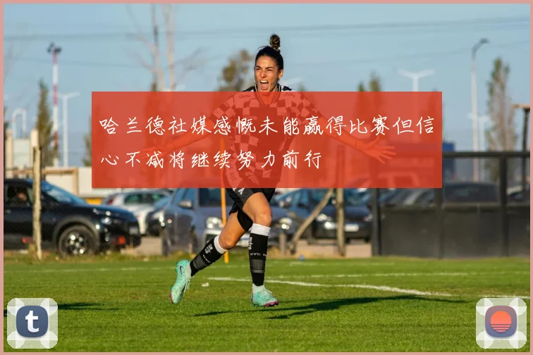 哈兰德社媒感慨未能赢得比赛但信心不减将继续努力前行