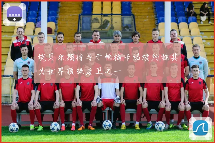 埃贝尔期待与于帕梅卡诺续约称其为世界顶级后卫之一