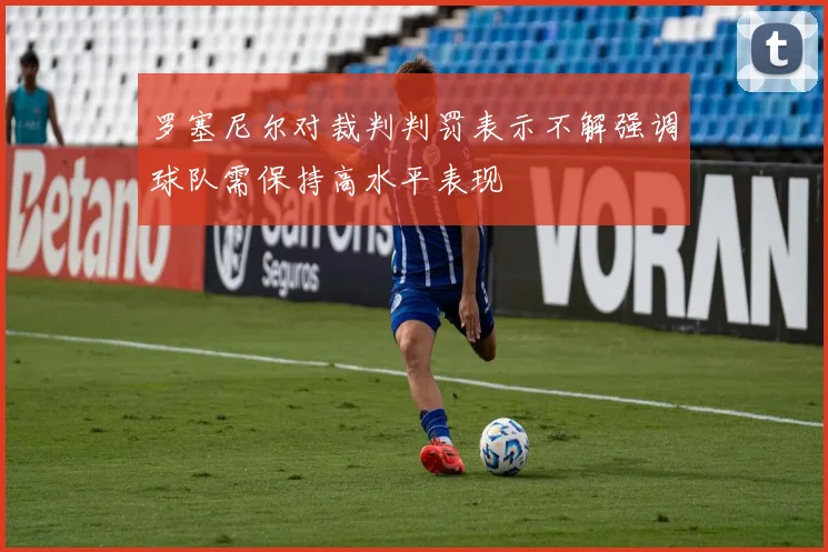 罗塞尼尔对裁判判罚表示不解强调球队需保持高水平表现