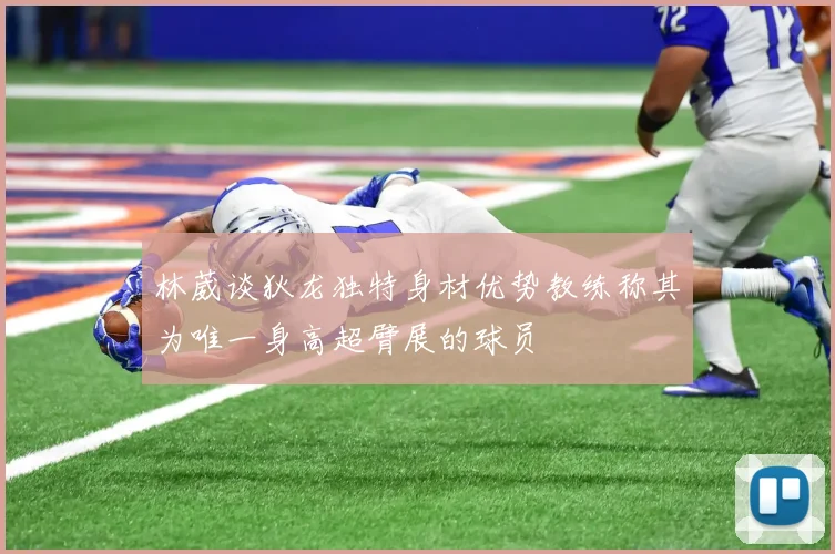 林葳谈狄龙独特身材优势教练称其为唯一身高超臂展的球员