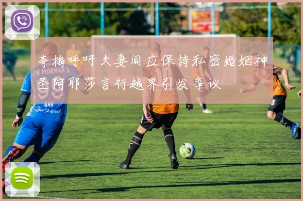 夸梅呼吁夫妻间应保持私密婚姻神圣阿耶莎言行越界引发争议
