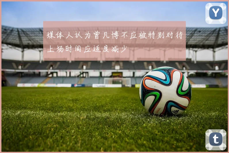 媒体人认为曾凡博不应被特别对待上场时间应适度减少