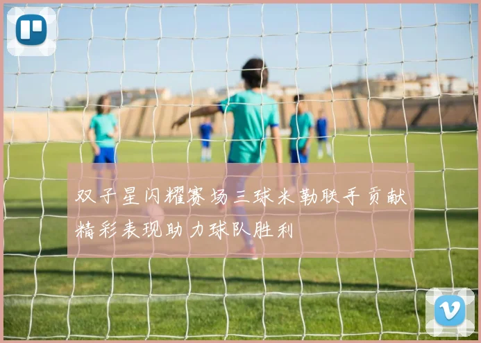 双子星闪耀赛场三球米勒联手贡献精彩表现助力球队胜利