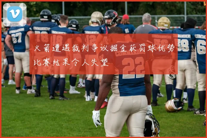 火箭遭遇裁判争议掘金获罚球优势比赛结果令人失望