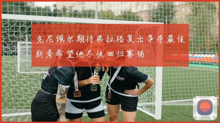 克尼佩尔期待弗拉格复出争夺最佳新秀希望他尽快回归赛场