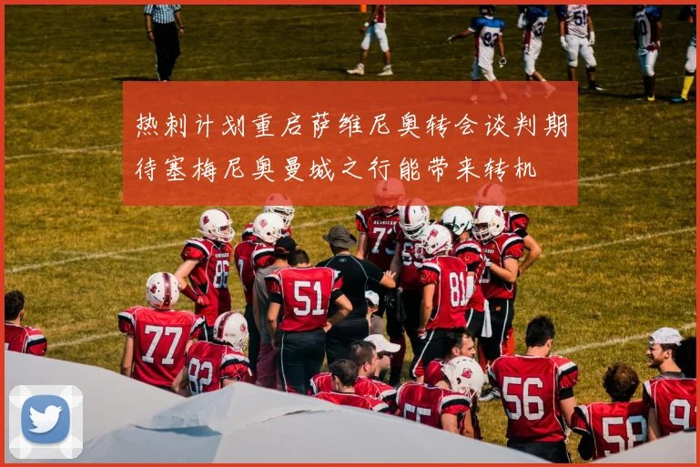 热刺计划重启萨维尼奥转会谈判期待塞梅尼奥曼城之行能带来转机