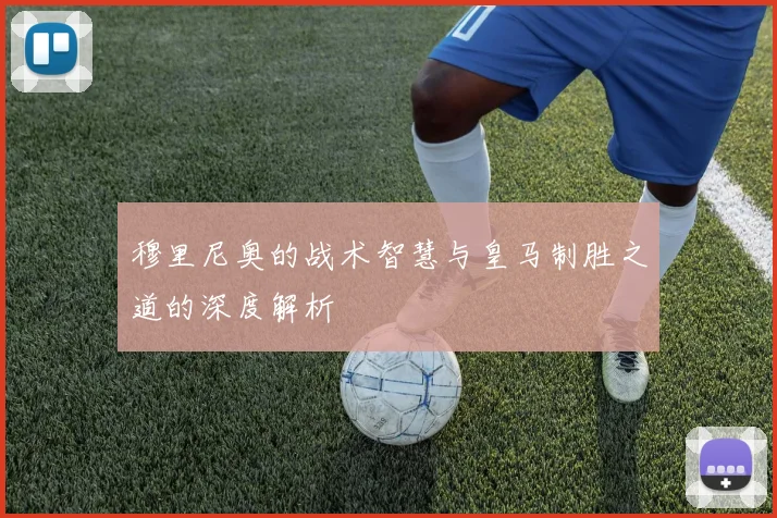穆里尼奥的战术智慧与皇马制胜之道的深度解析