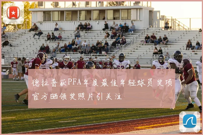 德拉普获PFA年度最佳年轻球员奖项官方晒领奖照片引关注