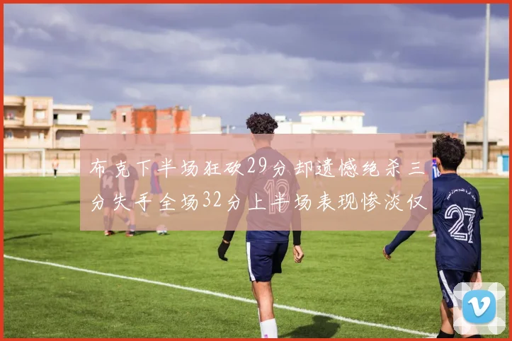 布克下半场狂砍29分却遗憾绝杀三分失手全场32分上半场表现惨淡仅得9中1