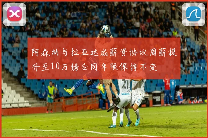 阿森纳与拉亚达成薪资协议周薪提升至10万镑合同年限保持不变