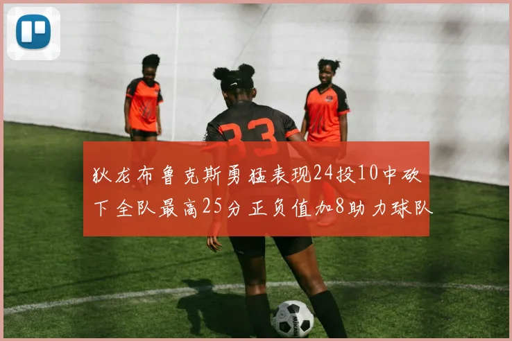 狄龙布鲁克斯勇猛表现24投10中砍下全队最高25分正负值加8助力球队胜利