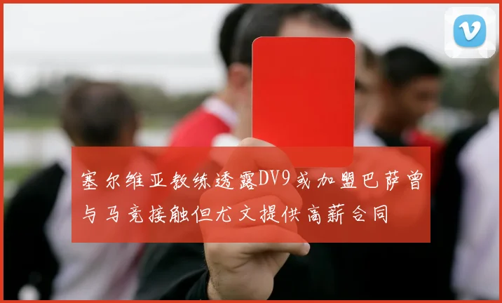 塞尔维亚教练透露DV9或加盟巴萨曾与马竞接触但尤文提供高薪合同