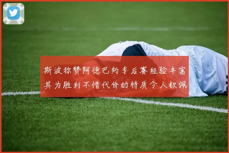 斯波称赞阿德巴约季后赛经验丰富其为胜利不惜代价的特质令人钦佩