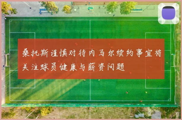 桑托斯谨慎对待内马尔续约事宜将关注球员健康与薪资问题